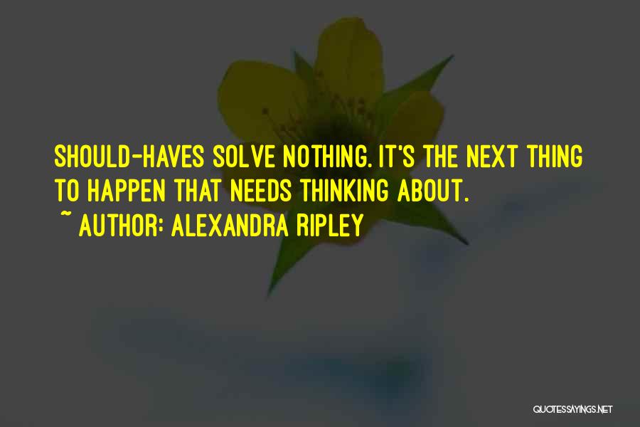 Alexandra Ripley Quotes: Should-haves Solve Nothing. It's The Next Thing To Happen That Needs Thinking About.