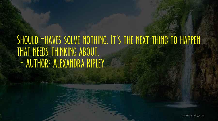 Alexandra Ripley Quotes: Should-haves Solve Nothing. It's The Next Thing To Happen That Needs Thinking About.