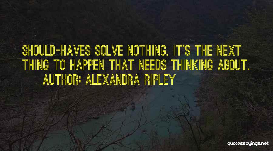 Alexandra Ripley Quotes: Should-haves Solve Nothing. It's The Next Thing To Happen That Needs Thinking About.