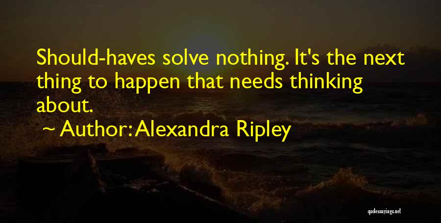 Alexandra Ripley Quotes: Should-haves Solve Nothing. It's The Next Thing To Happen That Needs Thinking About.