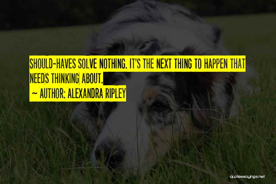 Alexandra Ripley Quotes: Should-haves Solve Nothing. It's The Next Thing To Happen That Needs Thinking About.