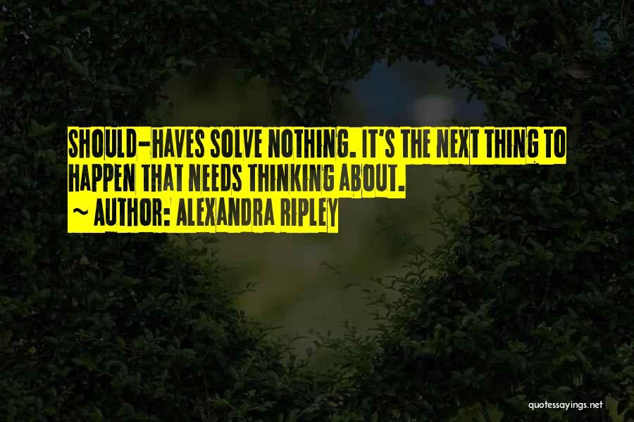 Alexandra Ripley Quotes: Should-haves Solve Nothing. It's The Next Thing To Happen That Needs Thinking About.