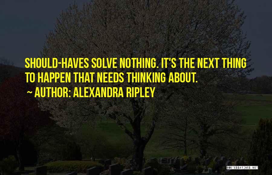 Alexandra Ripley Quotes: Should-haves Solve Nothing. It's The Next Thing To Happen That Needs Thinking About.