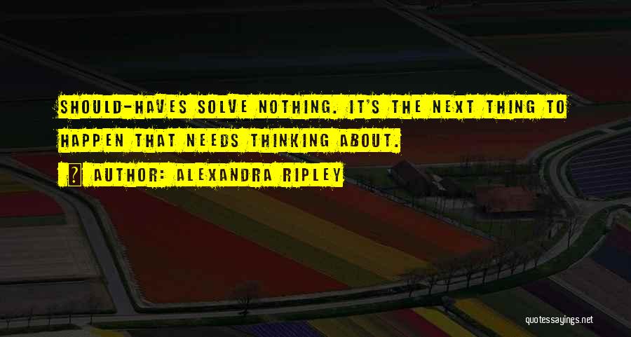 Alexandra Ripley Quotes: Should-haves Solve Nothing. It's The Next Thing To Happen That Needs Thinking About.