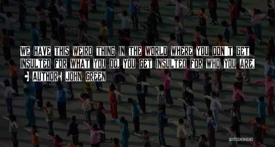 John Green Quotes: We Have This Weird Thing In The World Where You Don't Get Insulted For What You Do, You Get Insulted