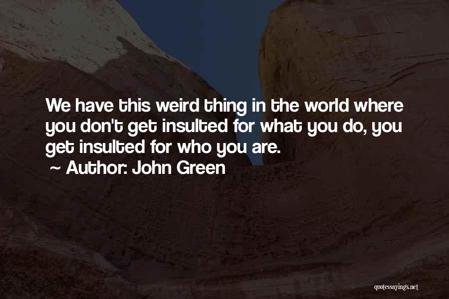John Green Quotes: We Have This Weird Thing In The World Where You Don't Get Insulted For What You Do, You Get Insulted