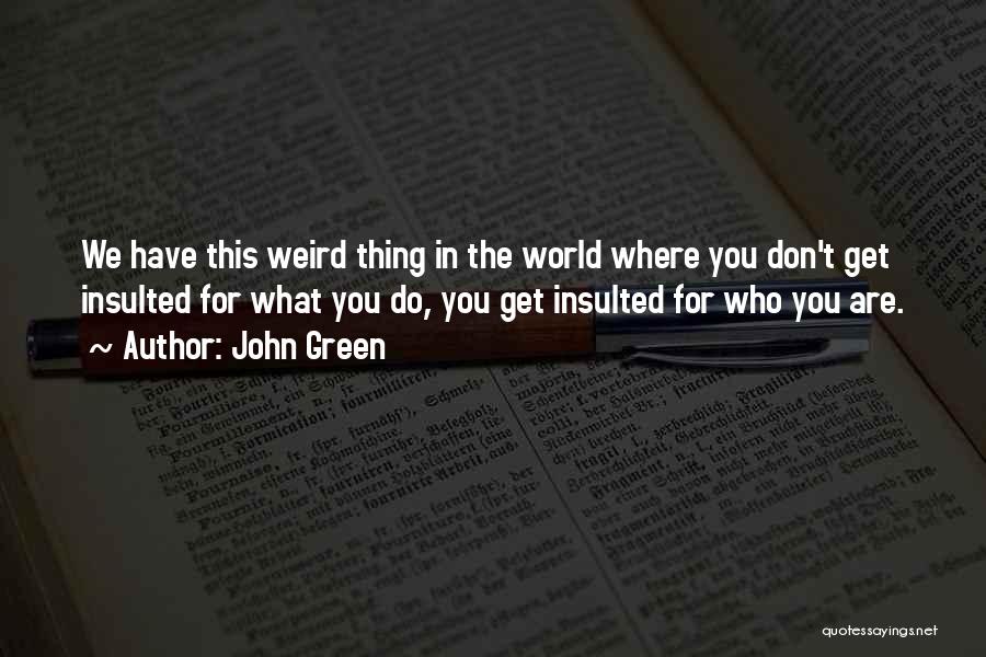 John Green Quotes: We Have This Weird Thing In The World Where You Don't Get Insulted For What You Do, You Get Insulted