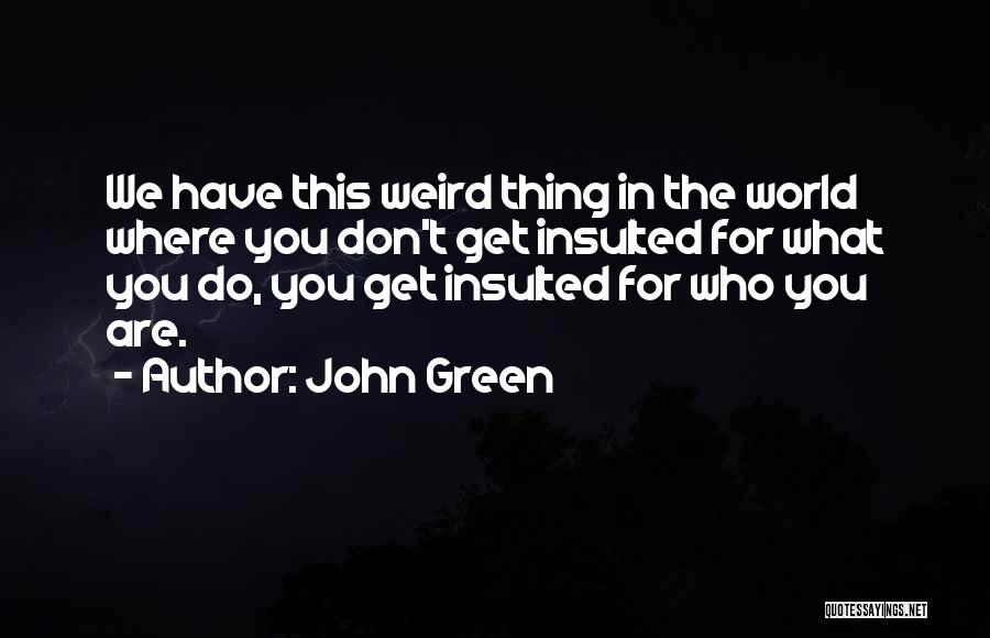 John Green Quotes: We Have This Weird Thing In The World Where You Don't Get Insulted For What You Do, You Get Insulted
