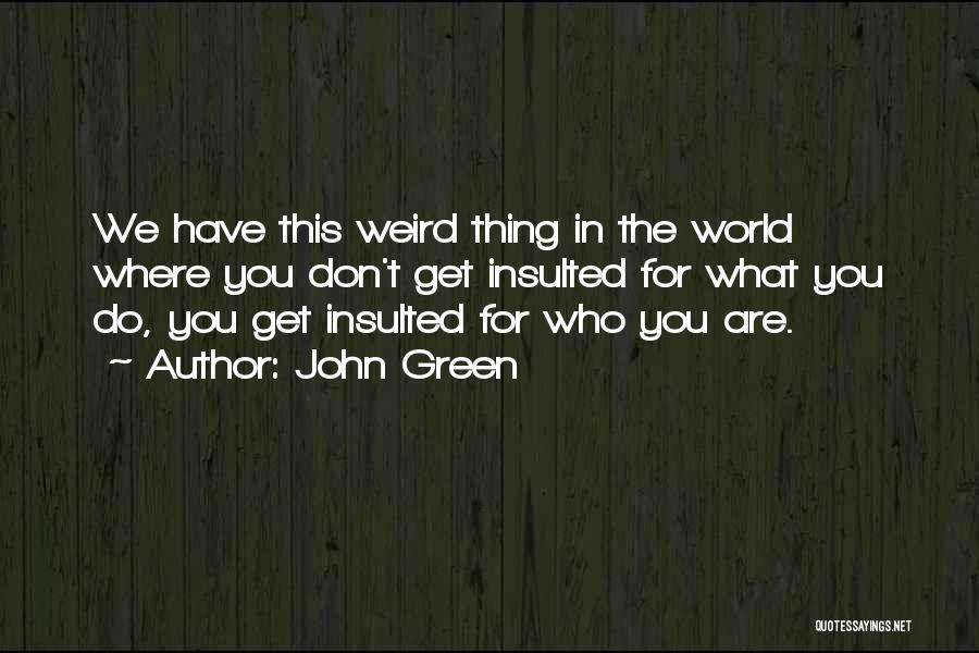 John Green Quotes: We Have This Weird Thing In The World Where You Don't Get Insulted For What You Do, You Get Insulted