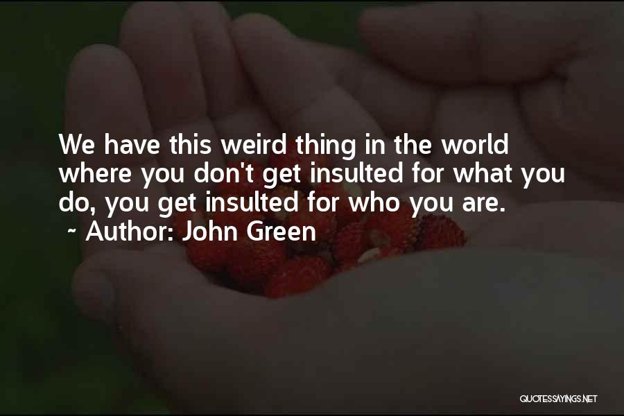 John Green Quotes: We Have This Weird Thing In The World Where You Don't Get Insulted For What You Do, You Get Insulted