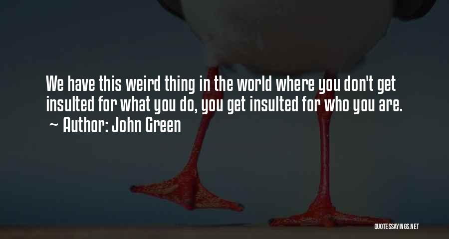 John Green Quotes: We Have This Weird Thing In The World Where You Don't Get Insulted For What You Do, You Get Insulted