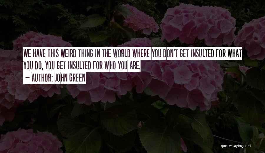 John Green Quotes: We Have This Weird Thing In The World Where You Don't Get Insulted For What You Do, You Get Insulted