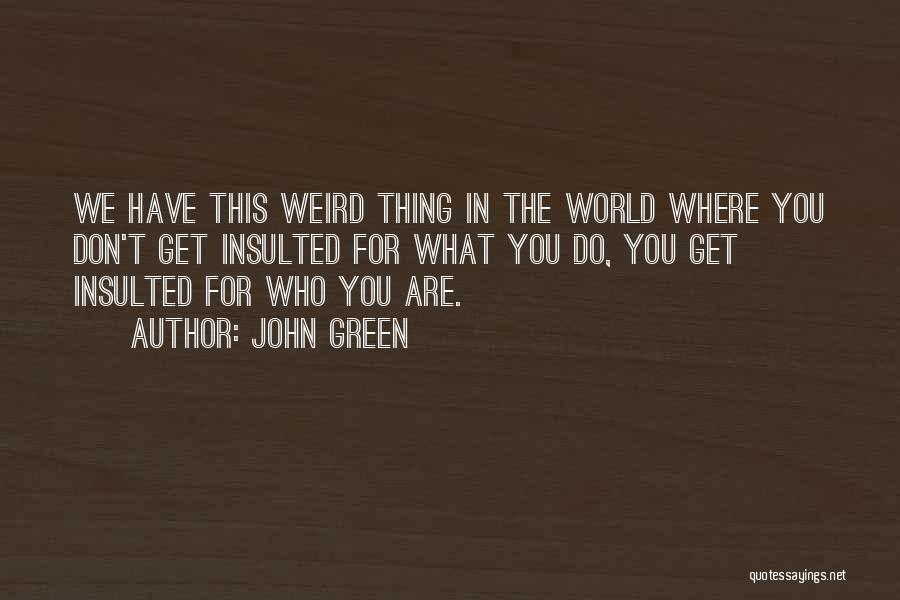 John Green Quotes: We Have This Weird Thing In The World Where You Don't Get Insulted For What You Do, You Get Insulted