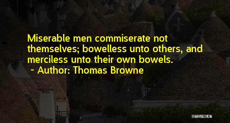 Thomas Browne Quotes: Miserable Men Commiserate Not Themselves; Bowelless Unto Others, And Merciless Unto Their Own Bowels.