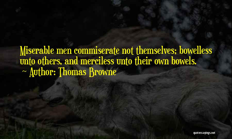 Thomas Browne Quotes: Miserable Men Commiserate Not Themselves; Bowelless Unto Others, And Merciless Unto Their Own Bowels.