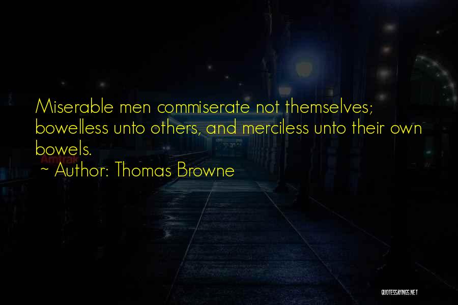 Thomas Browne Quotes: Miserable Men Commiserate Not Themselves; Bowelless Unto Others, And Merciless Unto Their Own Bowels.