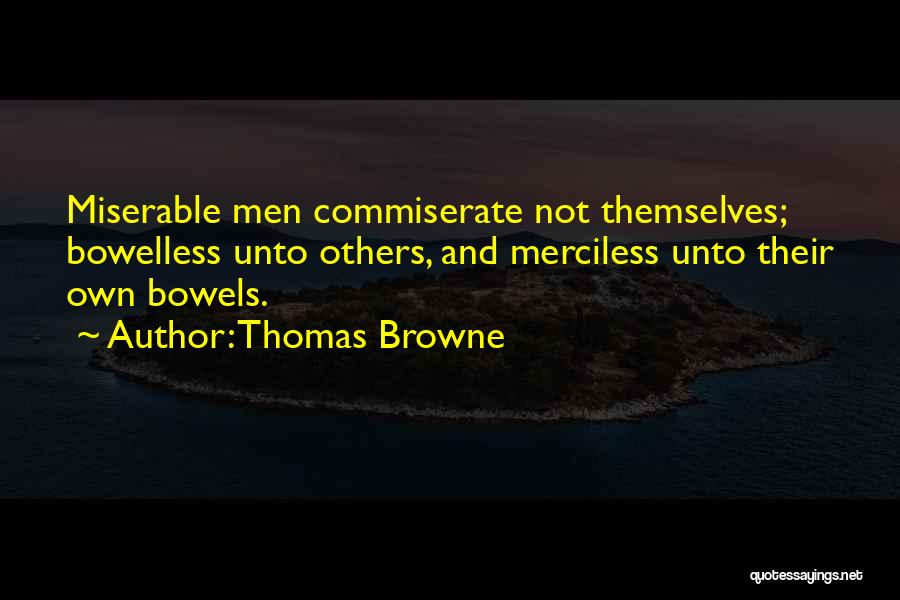 Thomas Browne Quotes: Miserable Men Commiserate Not Themselves; Bowelless Unto Others, And Merciless Unto Their Own Bowels.