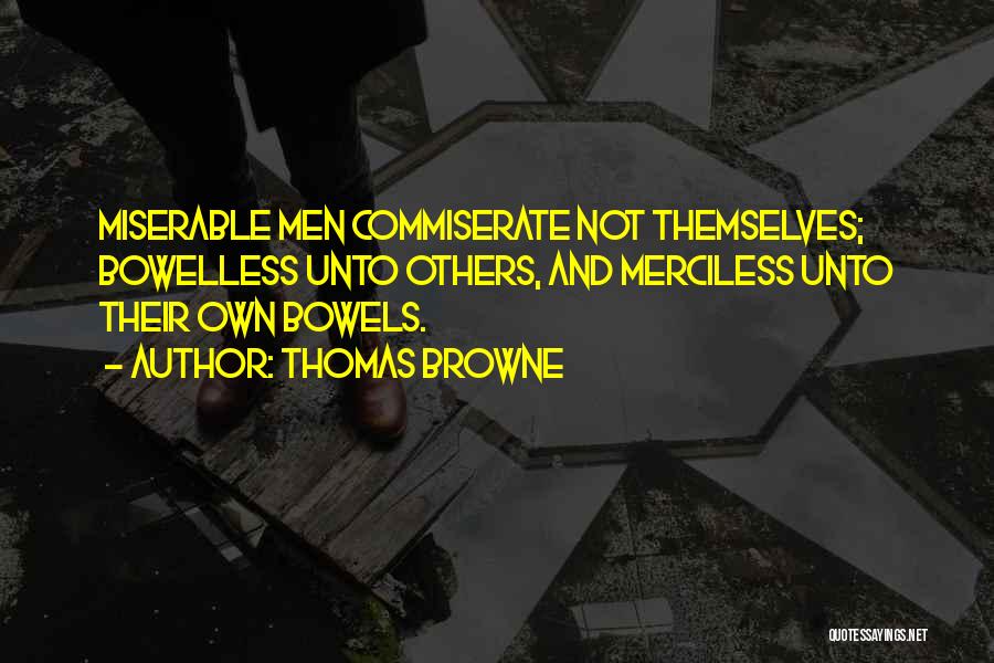 Thomas Browne Quotes: Miserable Men Commiserate Not Themselves; Bowelless Unto Others, And Merciless Unto Their Own Bowels.