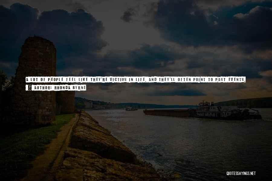 Rhonda Byrne Quotes: A Lot Of People Feel Like They're Victims In Life, And They'll Often Point To Past Events, Perhaps Growing Up