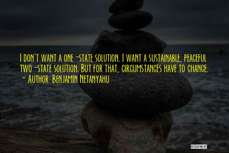 Benjamin Netanyahu Quotes: I Don't Want A One-state Solution. I Want A Sustainable, Peaceful Two-state Solution. But For That, Circumstances Have To Change.