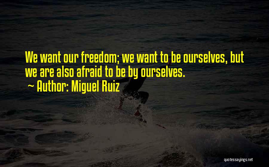 Miguel Ruiz Quotes: We Want Our Freedom; We Want To Be Ourselves, But We Are Also Afraid To Be By Ourselves.
