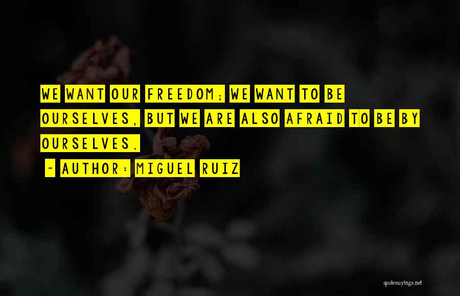 Miguel Ruiz Quotes: We Want Our Freedom; We Want To Be Ourselves, But We Are Also Afraid To Be By Ourselves.