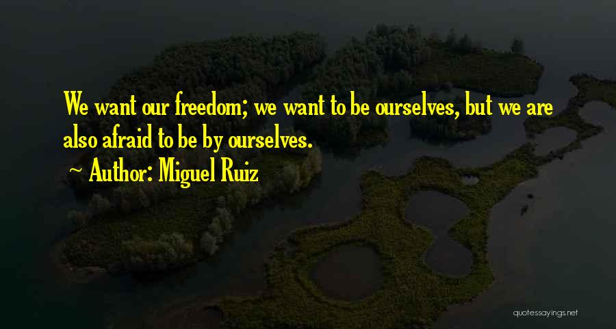 Miguel Ruiz Quotes: We Want Our Freedom; We Want To Be Ourselves, But We Are Also Afraid To Be By Ourselves.