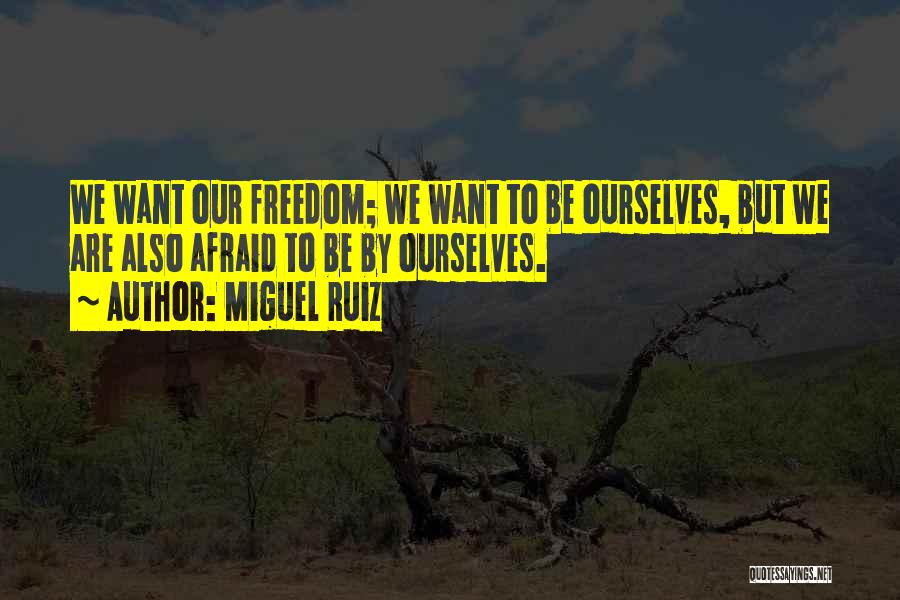 Miguel Ruiz Quotes: We Want Our Freedom; We Want To Be Ourselves, But We Are Also Afraid To Be By Ourselves.