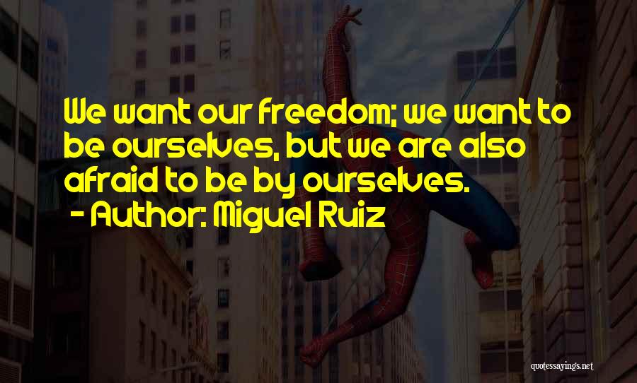 Miguel Ruiz Quotes: We Want Our Freedom; We Want To Be Ourselves, But We Are Also Afraid To Be By Ourselves.
