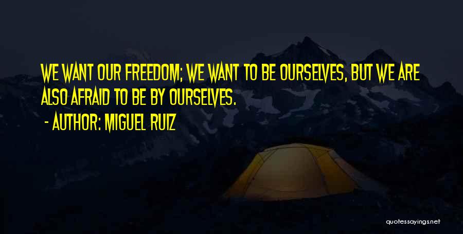 Miguel Ruiz Quotes: We Want Our Freedom; We Want To Be Ourselves, But We Are Also Afraid To Be By Ourselves.