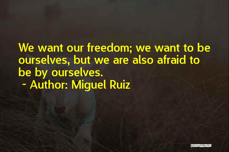 Miguel Ruiz Quotes: We Want Our Freedom; We Want To Be Ourselves, But We Are Also Afraid To Be By Ourselves.