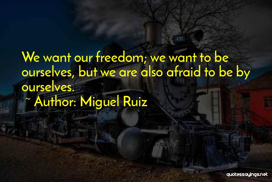 Miguel Ruiz Quotes: We Want Our Freedom; We Want To Be Ourselves, But We Are Also Afraid To Be By Ourselves.