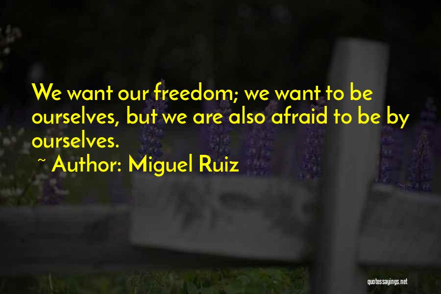 Miguel Ruiz Quotes: We Want Our Freedom; We Want To Be Ourselves, But We Are Also Afraid To Be By Ourselves.