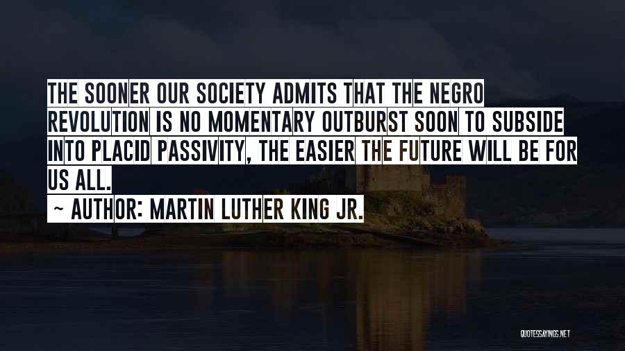 Martin Luther King Jr. Quotes: The Sooner Our Society Admits That The Negro Revolution Is No Momentary Outburst Soon To Subside Into Placid Passivity, The