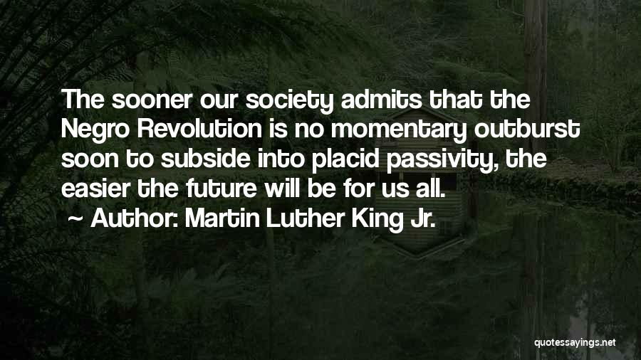 Martin Luther King Jr. Quotes: The Sooner Our Society Admits That The Negro Revolution Is No Momentary Outburst Soon To Subside Into Placid Passivity, The
