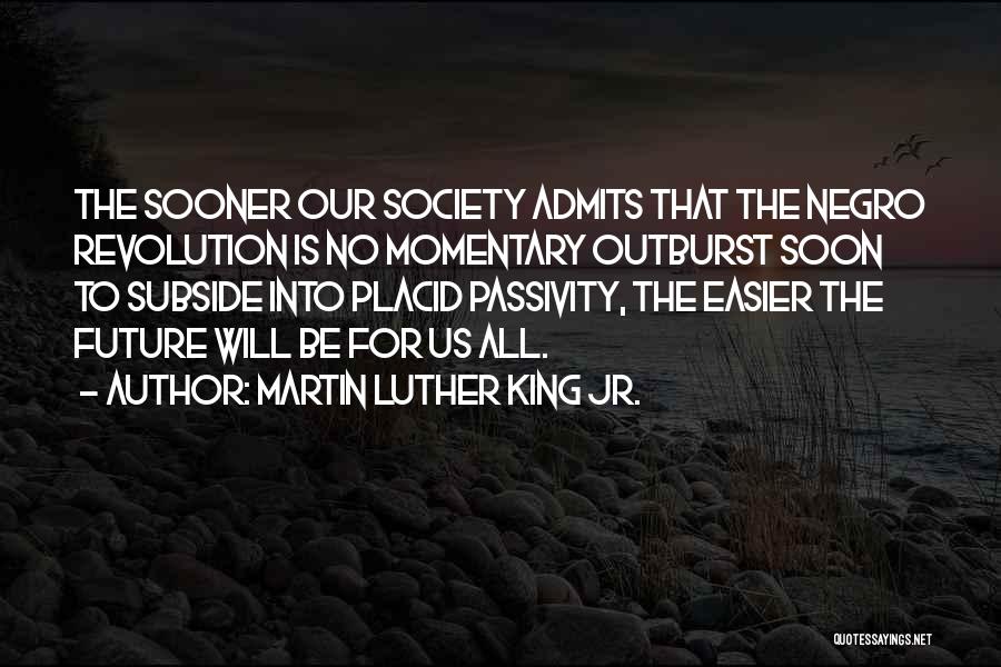 Martin Luther King Jr. Quotes: The Sooner Our Society Admits That The Negro Revolution Is No Momentary Outburst Soon To Subside Into Placid Passivity, The