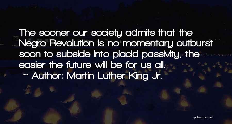 Martin Luther King Jr. Quotes: The Sooner Our Society Admits That The Negro Revolution Is No Momentary Outburst Soon To Subside Into Placid Passivity, The