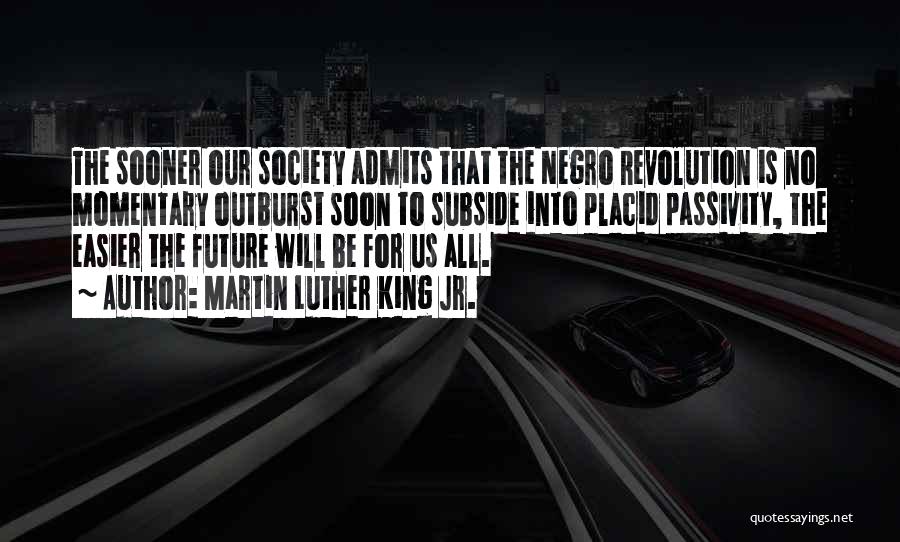 Martin Luther King Jr. Quotes: The Sooner Our Society Admits That The Negro Revolution Is No Momentary Outburst Soon To Subside Into Placid Passivity, The