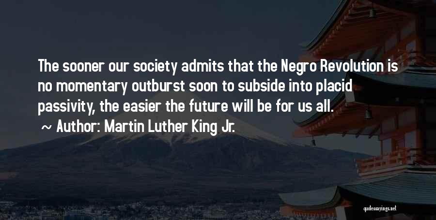 Martin Luther King Jr. Quotes: The Sooner Our Society Admits That The Negro Revolution Is No Momentary Outburst Soon To Subside Into Placid Passivity, The