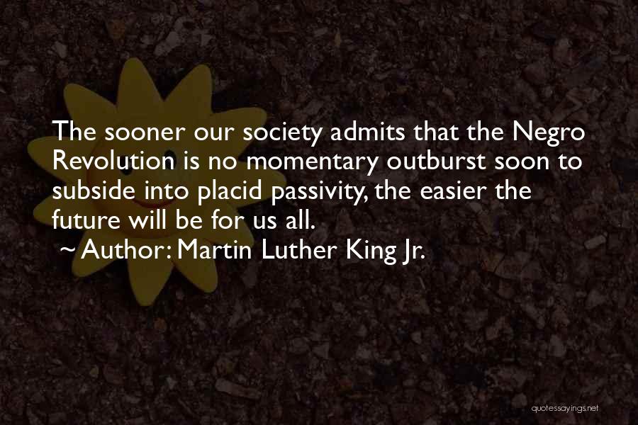 Martin Luther King Jr. Quotes: The Sooner Our Society Admits That The Negro Revolution Is No Momentary Outburst Soon To Subside Into Placid Passivity, The