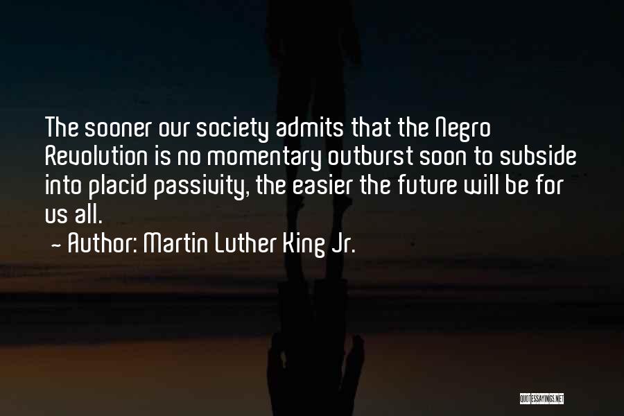 Martin Luther King Jr. Quotes: The Sooner Our Society Admits That The Negro Revolution Is No Momentary Outburst Soon To Subside Into Placid Passivity, The