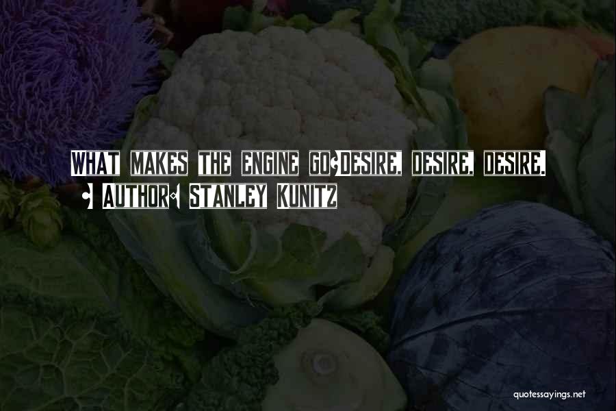 Stanley Kunitz Quotes: What Makes The Engine Go?desire, Desire, Desire.