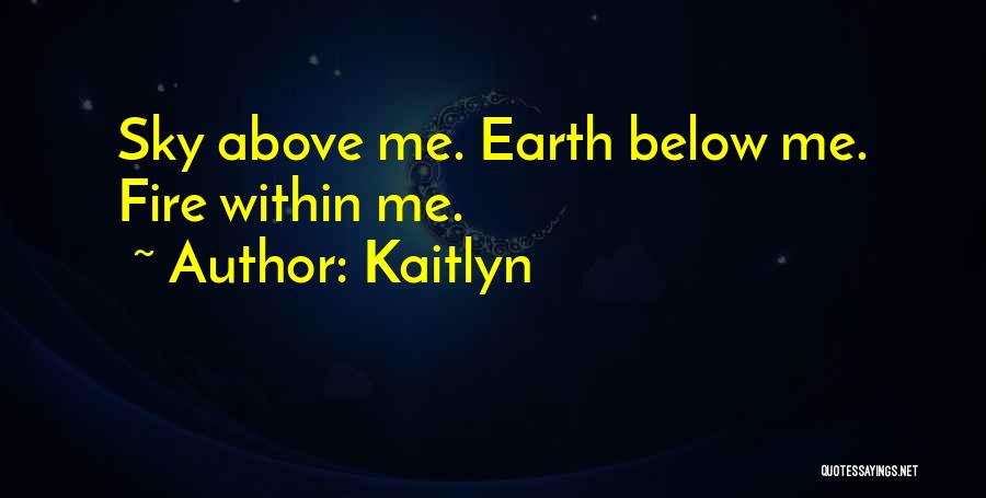 Kaitlyn Quotes: Sky Above Me. Earth Below Me. Fire Within Me.