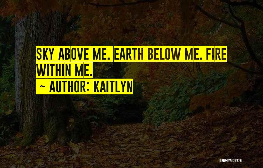 Kaitlyn Quotes: Sky Above Me. Earth Below Me. Fire Within Me.