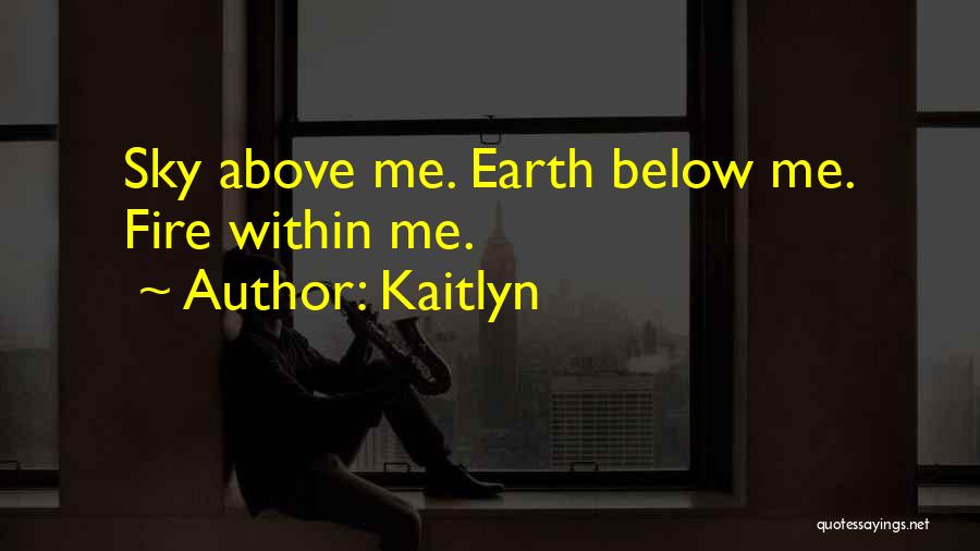Kaitlyn Quotes: Sky Above Me. Earth Below Me. Fire Within Me.