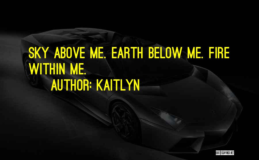 Kaitlyn Quotes: Sky Above Me. Earth Below Me. Fire Within Me.