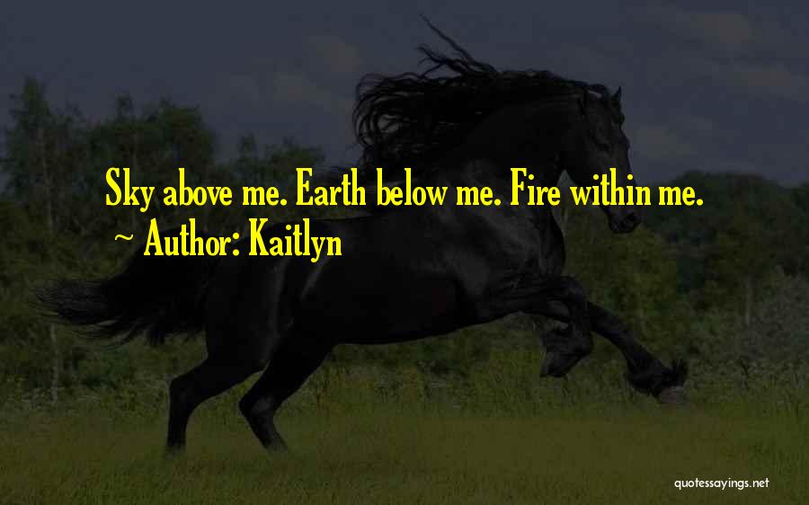 Kaitlyn Quotes: Sky Above Me. Earth Below Me. Fire Within Me.