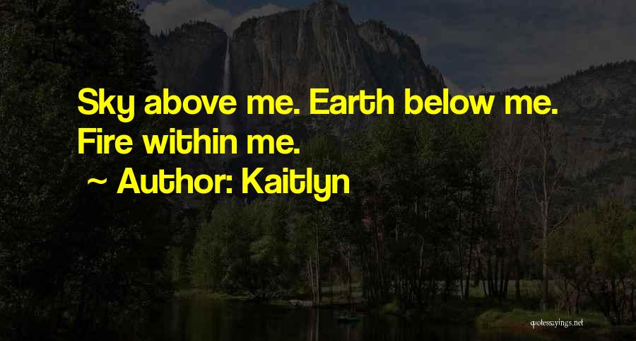 Kaitlyn Quotes: Sky Above Me. Earth Below Me. Fire Within Me.