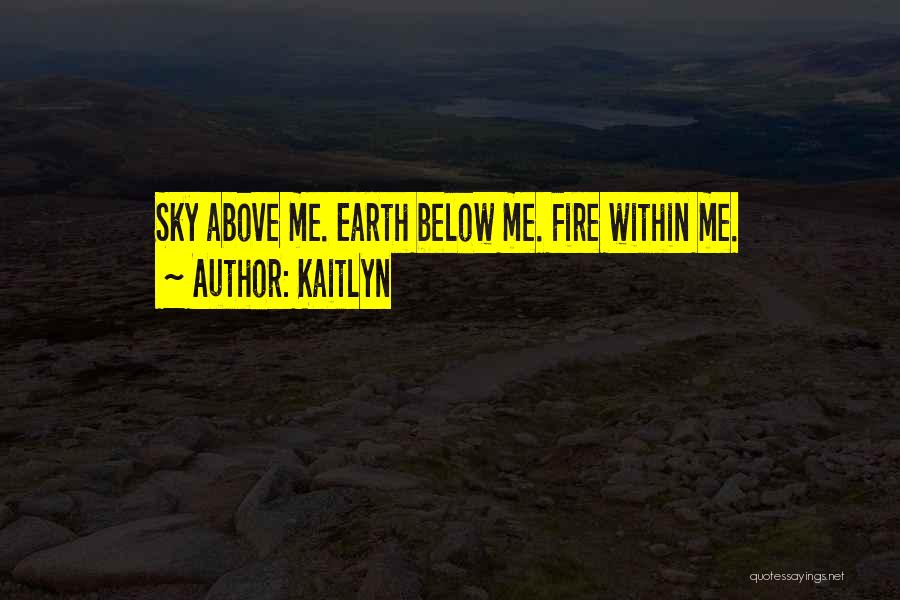 Kaitlyn Quotes: Sky Above Me. Earth Below Me. Fire Within Me.