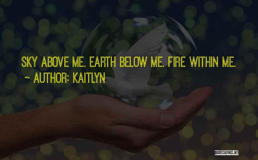 Kaitlyn Quotes: Sky Above Me. Earth Below Me. Fire Within Me.